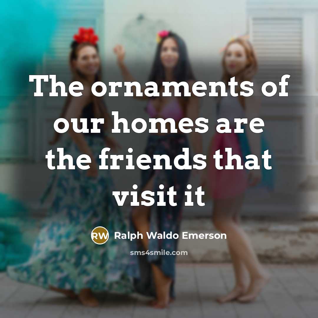 “The ornaments of our homes are the friends that visit…” quote by Ralph Waldo Emerson