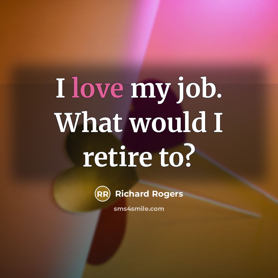 “I love my job. What would I retire to?…” quote by Richard Rogers