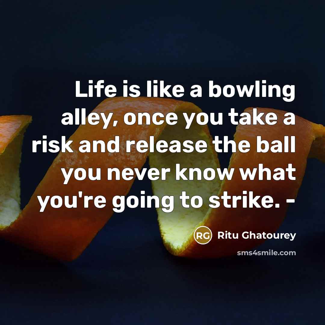 “Life is like a bowling alley, once you take a risk and release the ball you never know what you're going to strike. -” quote by Ritu Ghatourey