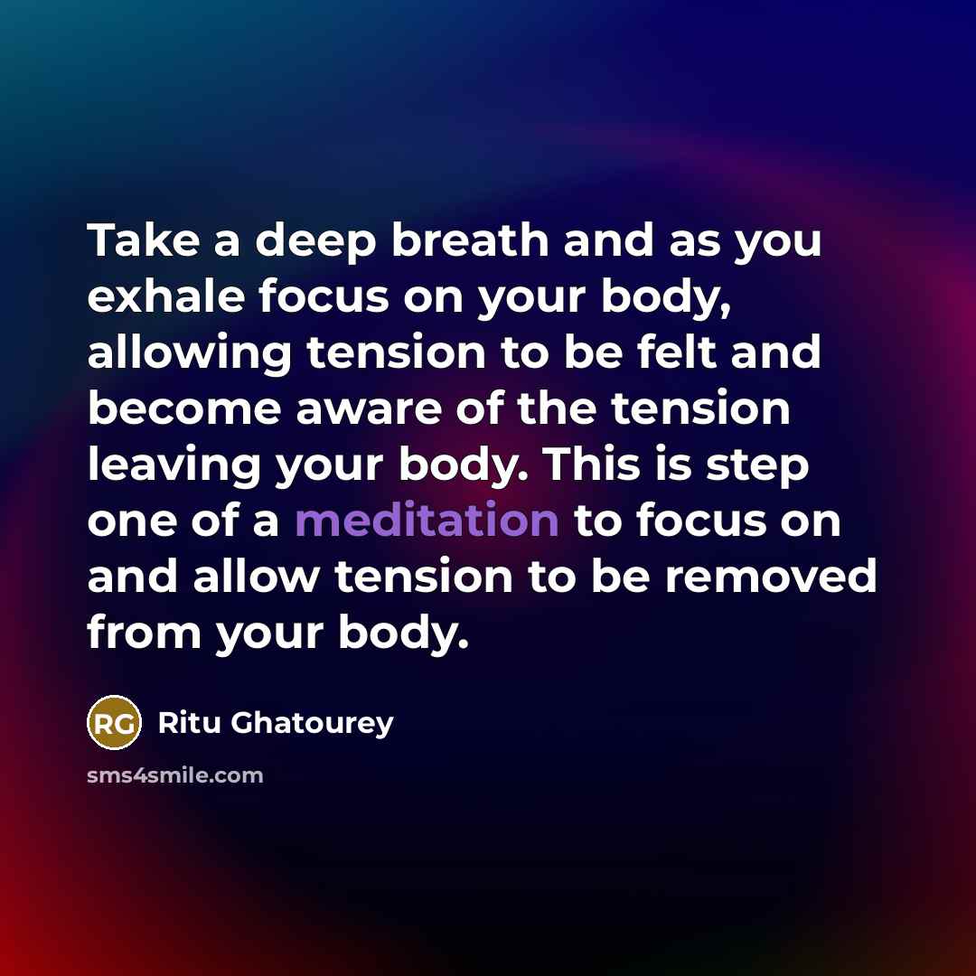 “Take a deep breath and as you exhale focus on your body, allowing tension to be felt and become aware of the tension leaving your body. This is step one of a meditation to focus on and allow tension to be removed from your body.” quote by Ritu Ghatourey