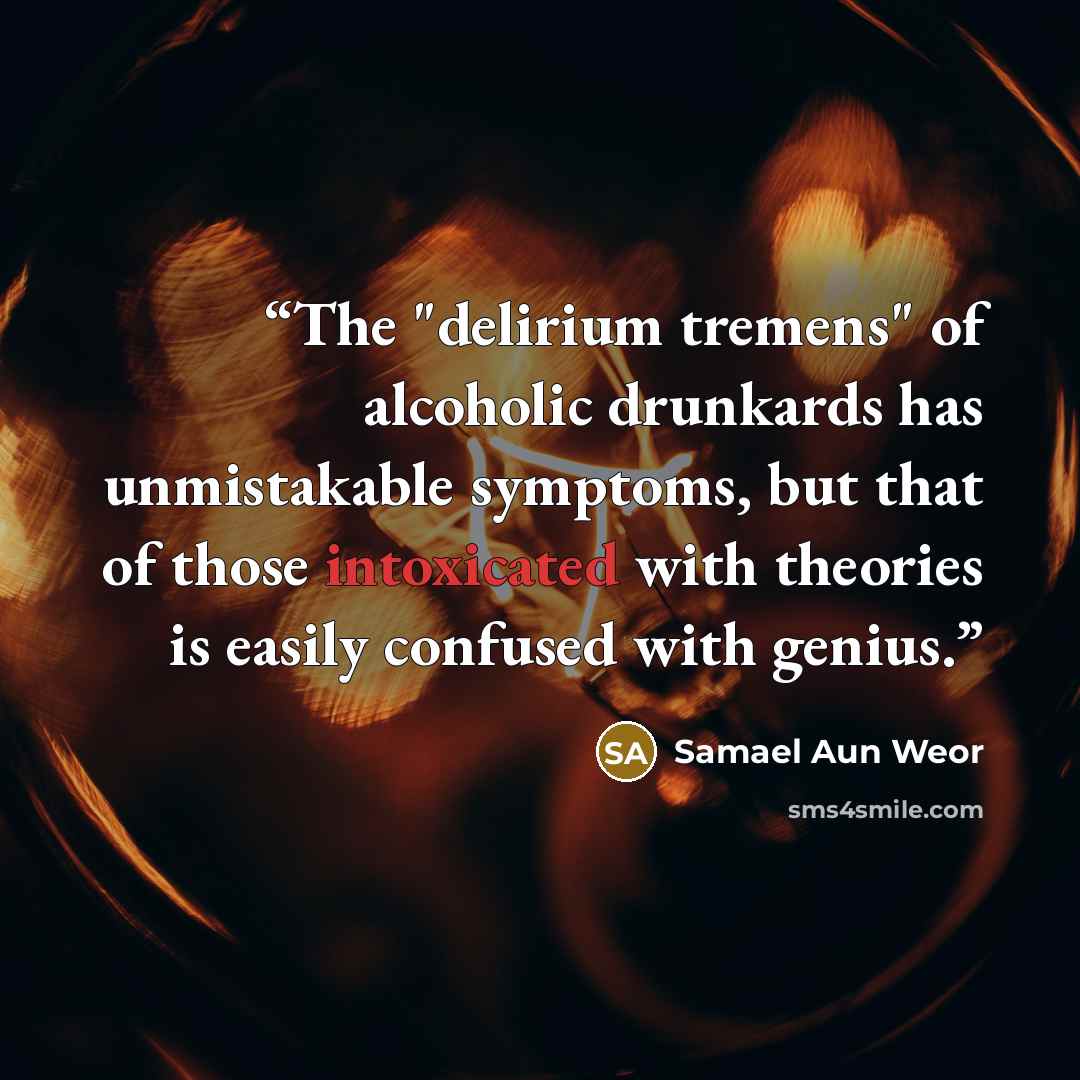 “The "delirium tremens" of alcoholic drunkards has unmistakable symptoms, but that of those intoxicated with theories is easily confused with genius.” quote by Samael Aun Weor