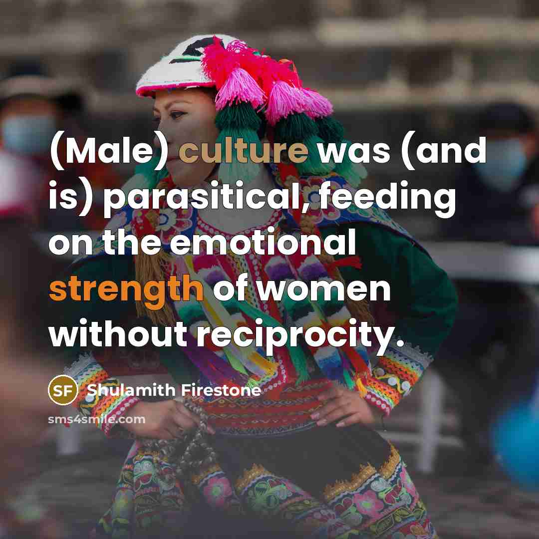 “(Male) culture was (and is) parasitical, feeding on the emotional…” quote by Shulamith Firestone