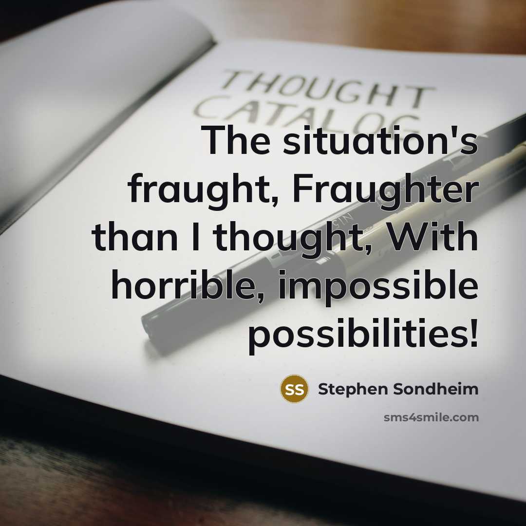 “The situation's fraught, Fraughter than I thought, With horrible, impossible…” quote by Stephen Sondheim