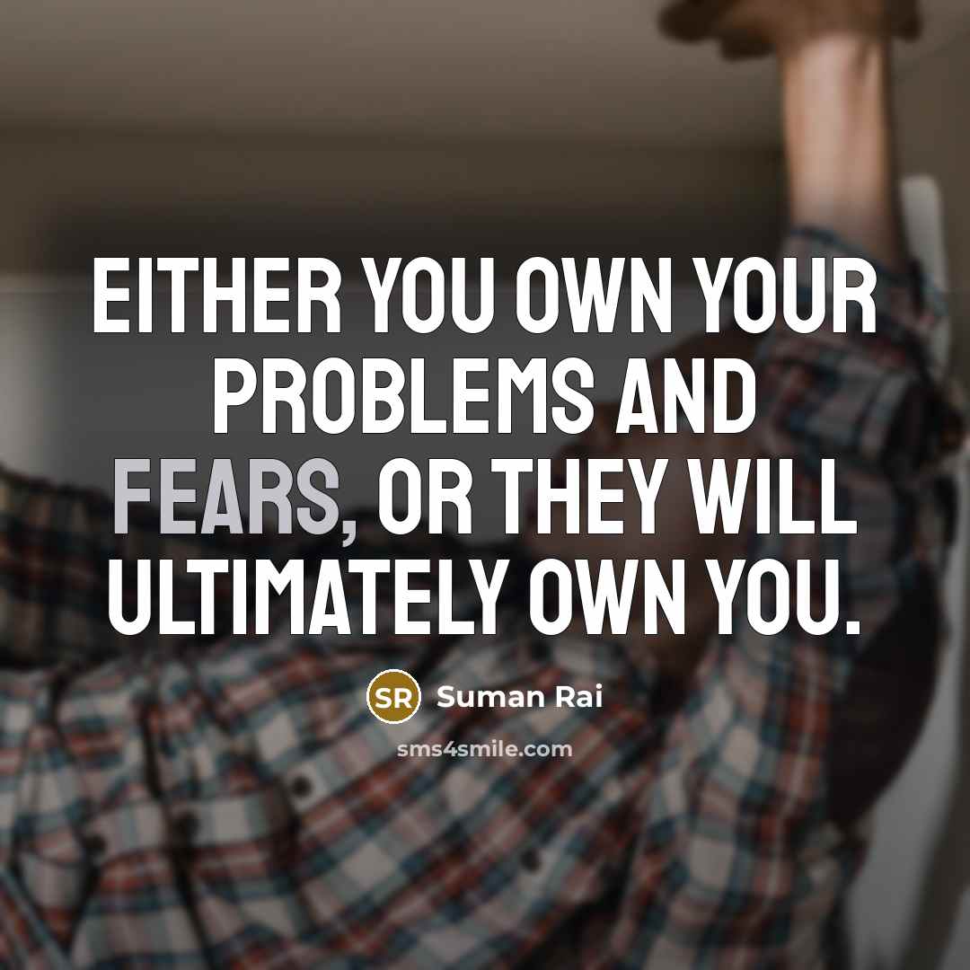 “Either you own your problems and fears, or they will ultimately own you.” quote by Suman Rai