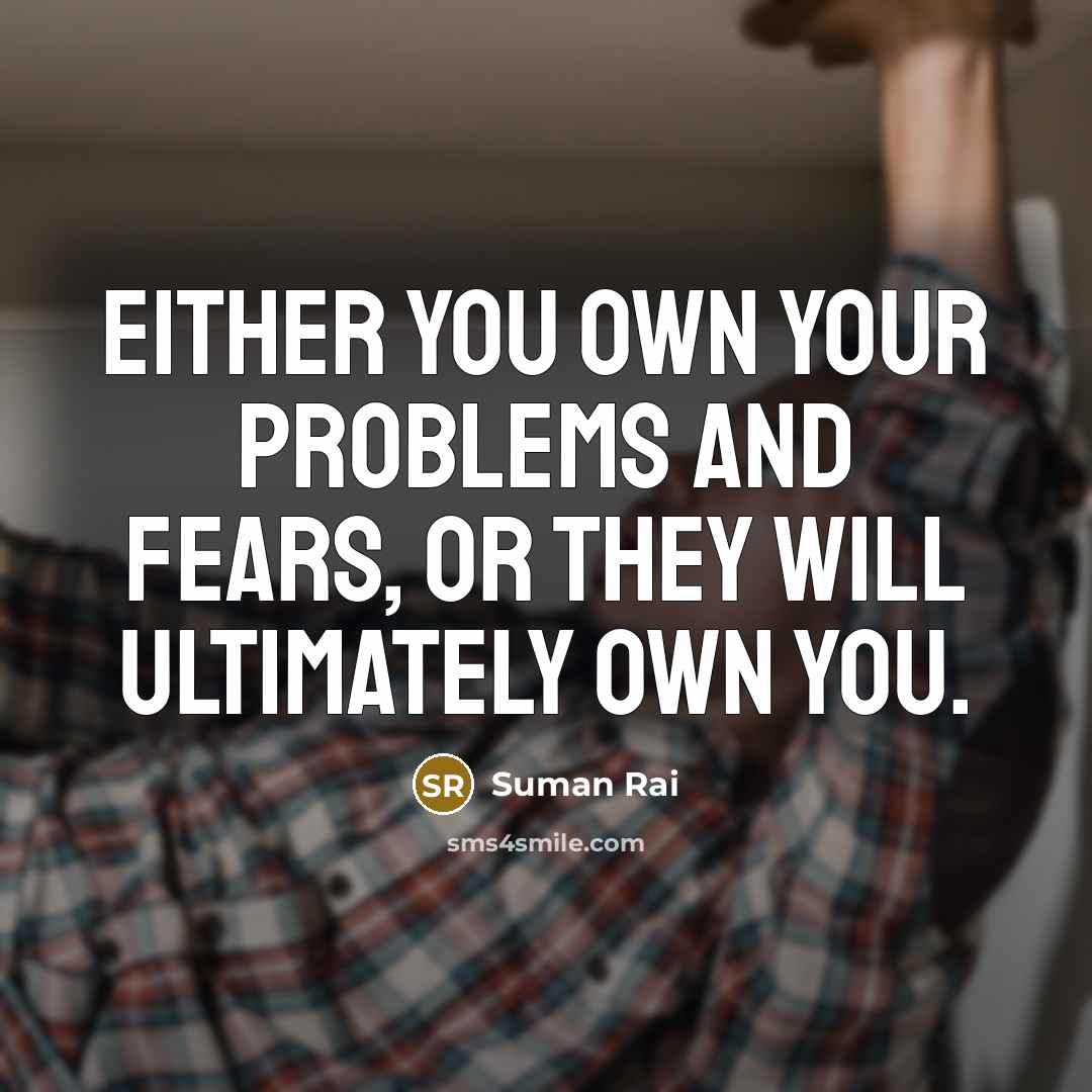 “Either you own your problems and fears, or they will…” quote by Suman Rai