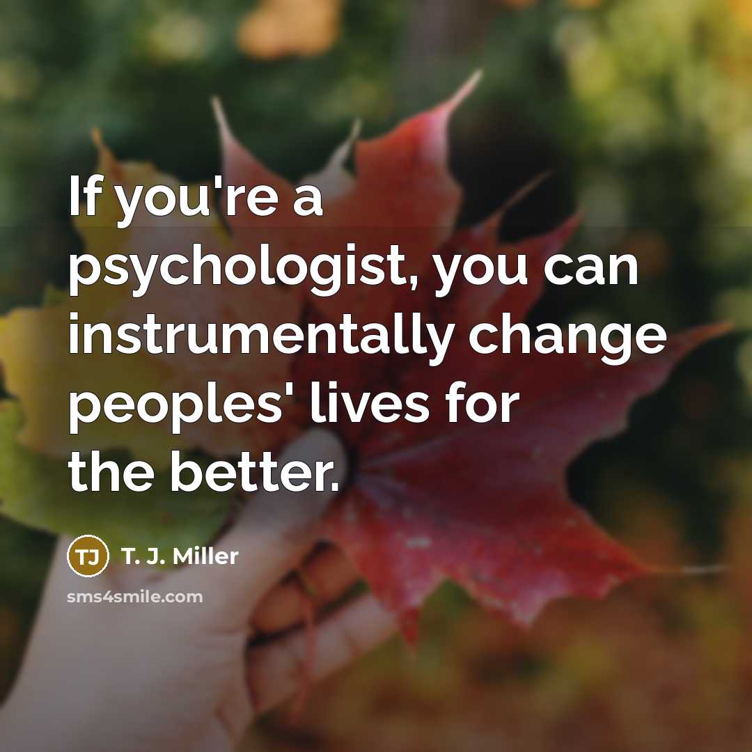 “If you're a psychologist, you can instrumentally change peoples' lives…” quote by T. J. Miller
