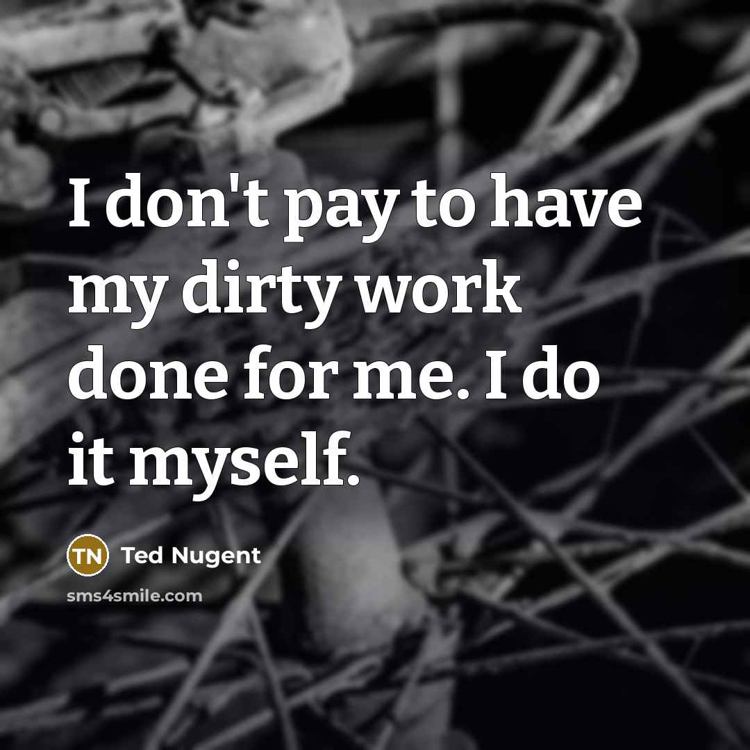“I don't pay to have my dirty work done for…” quote by Ted Nugent