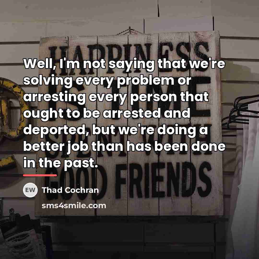 “Well, I'm not saying that we're solving every problem or…” quote by Thad Cochran