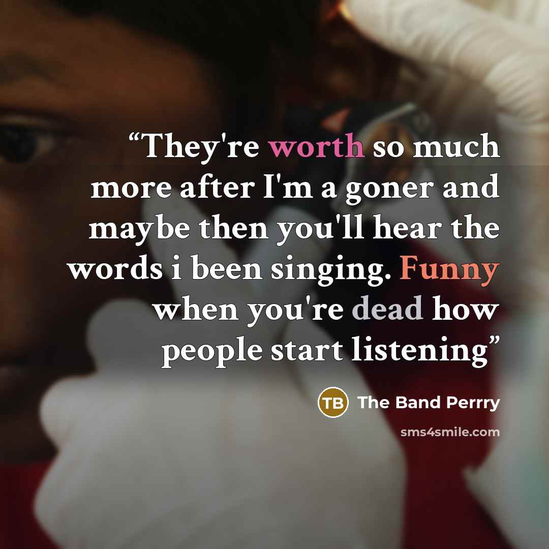 “They're worth so much more after I'm a goner and maybe then you'll hear the words i been singing. Funny when you're dead how people start listening” quote by The Band Perrry