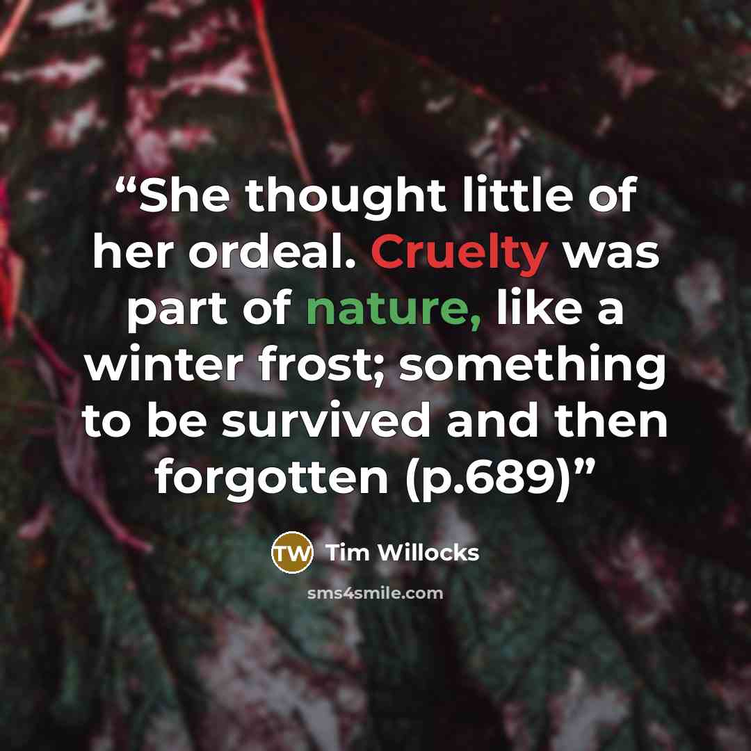 “She thought little of her ordeal. Cruelty was part of nature, like a winter frost; something to be survived and then forgotten (p.689)” quote by Tim Willocks