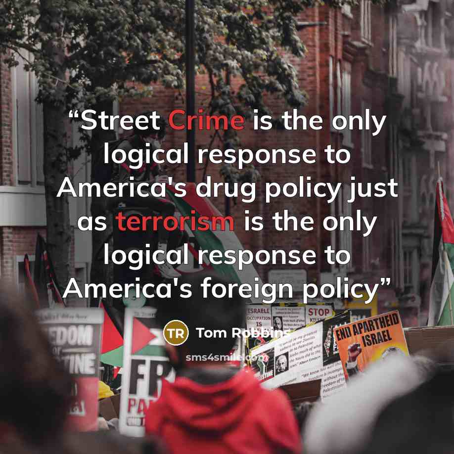 “Street Crime is the only logical response to America's drug policy just as terrorism is the only logical response to America's foreign policy” quote by Tom Robbins