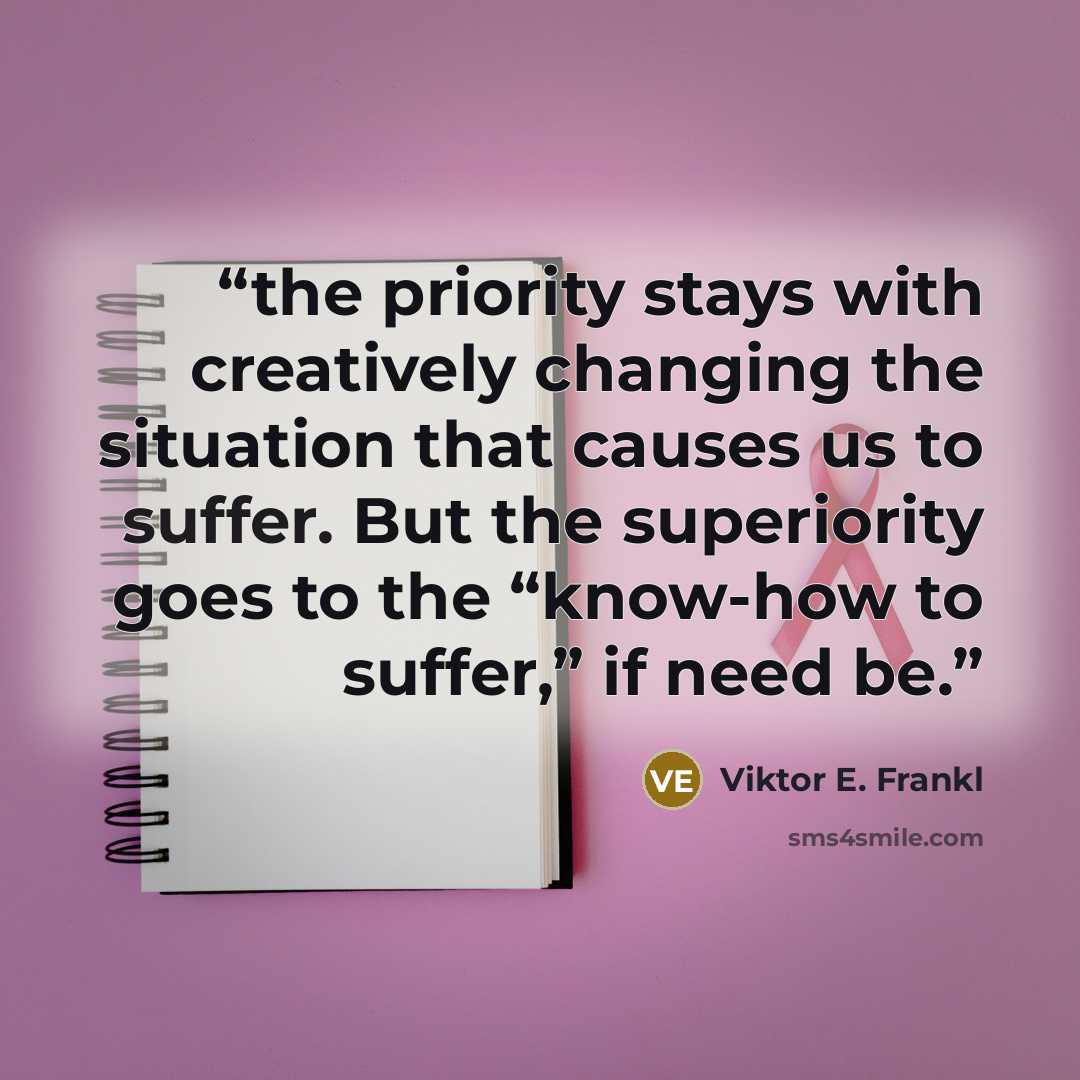 “the priority stays with creatively changing the situation that causes us to suffer. But the superiority goes to the “know-how to suffer,” if need be.” quote by Viktor E. Frankl