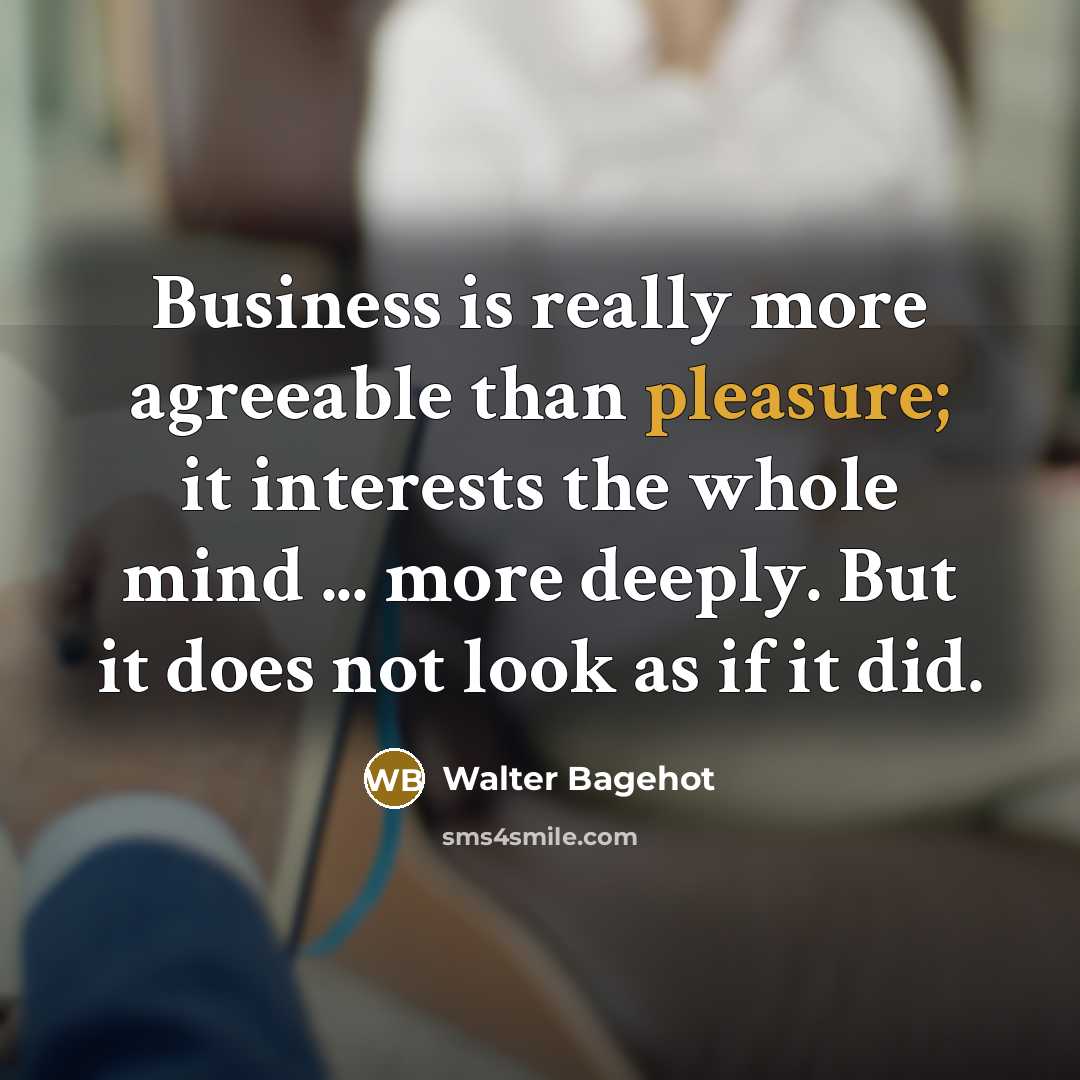“Business is really more agreeable than pleasure; it interests the whole mind ... more deeply. But it does not look as if it did.” quote by Walter Bagehot