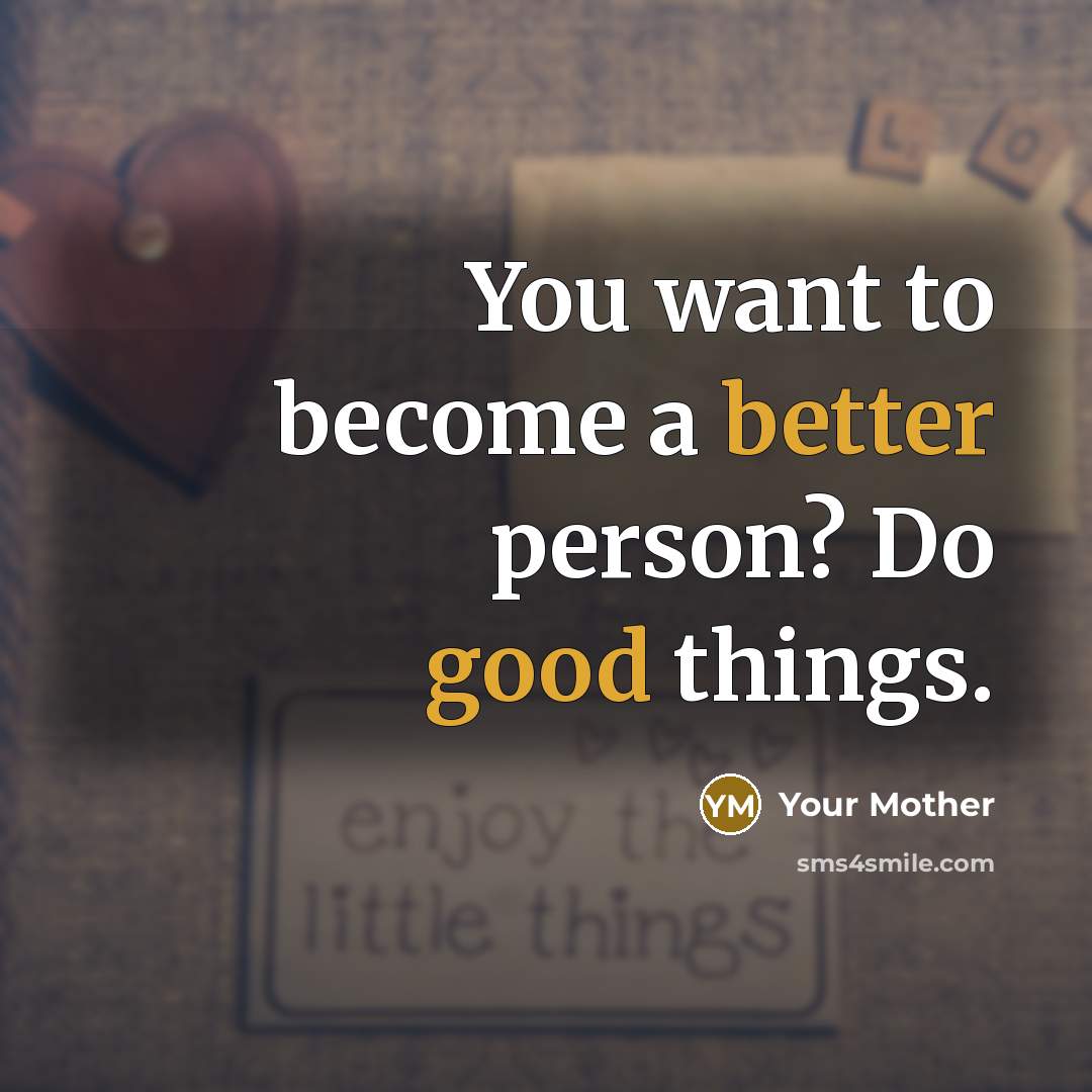 “You want to become a better person? Do good things.” quote by Your Mother
