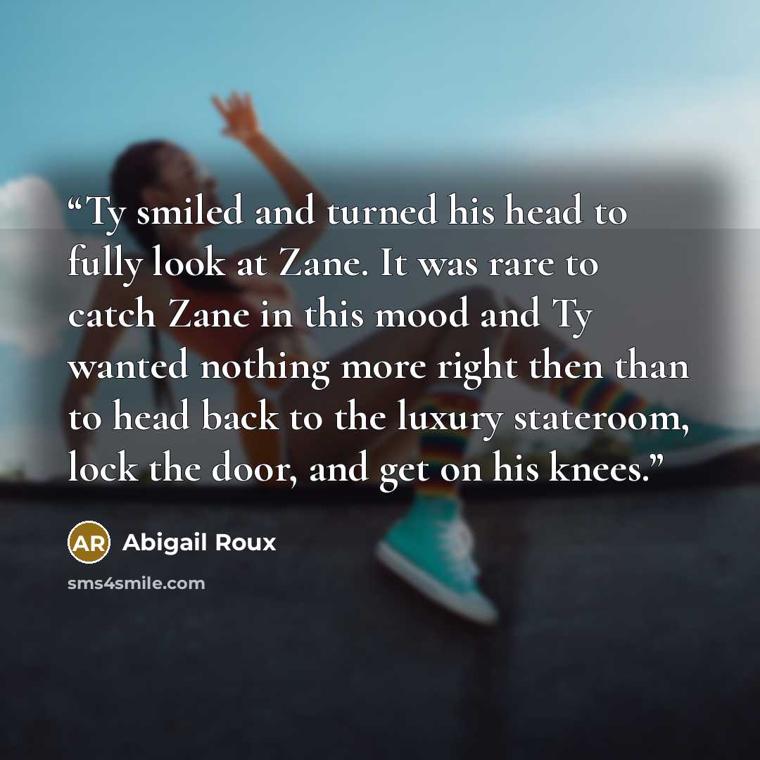 “Ty smiled and turned his head to fully look at Zane. It was rare to catch Zane in this mood and Ty wanted nothing more right then than to head back to the luxury stateroom, lock the door, and get on his knees.” quote by Abigail Roux