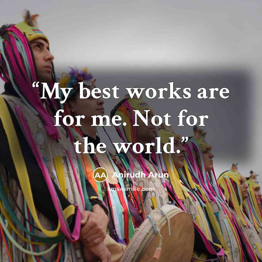 “My best works are for me. Not for the world.” quote by Anirudh Arun