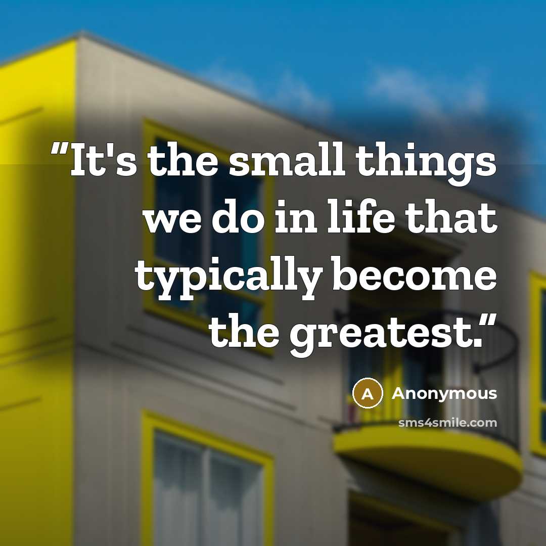 “It's the small things we do in life that typically become the greatest.” quote by Anonymous