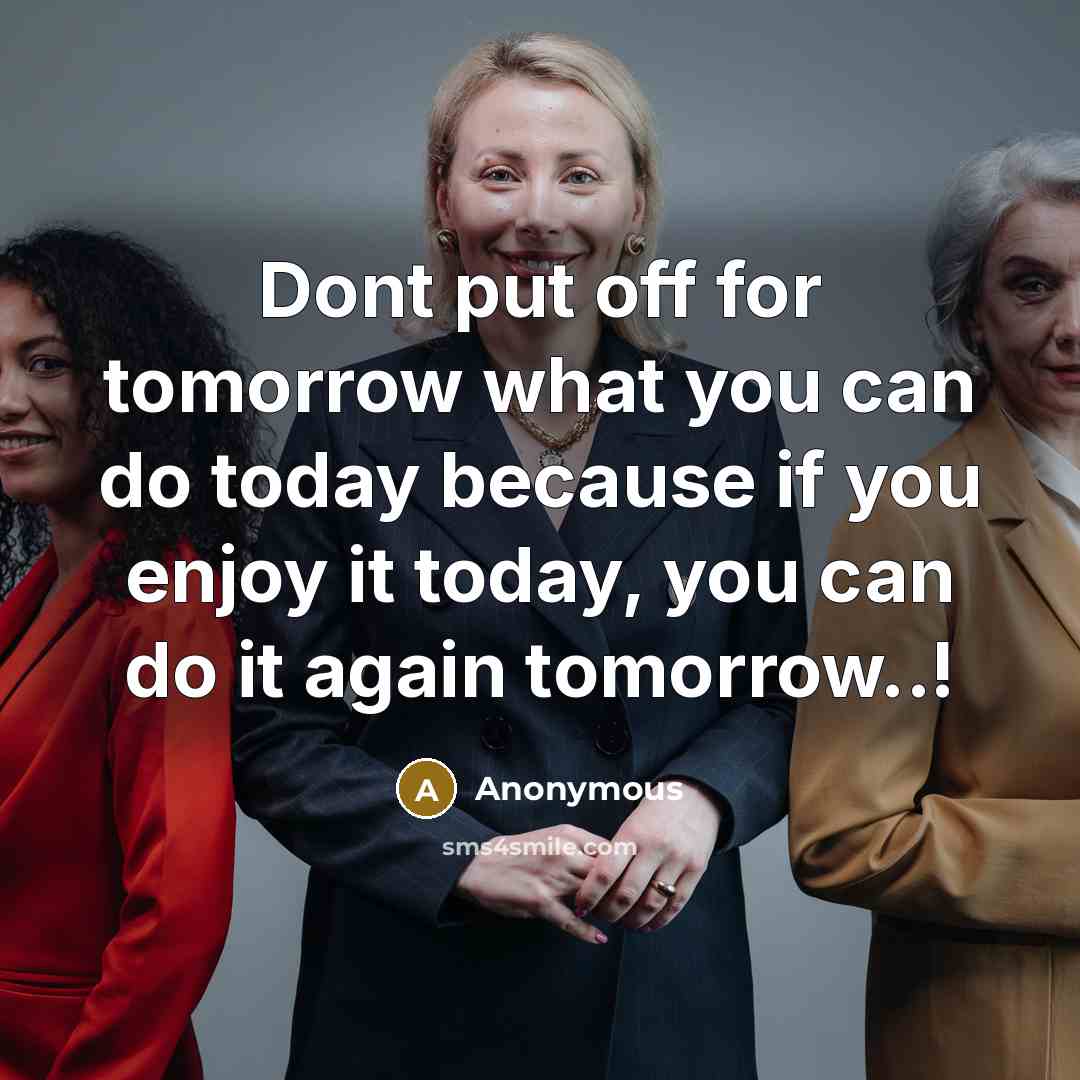 “Dont put off for tomorrow what you can do today because if you enjoy it today, you can do it again tomorrow..!” quote by Anonymous