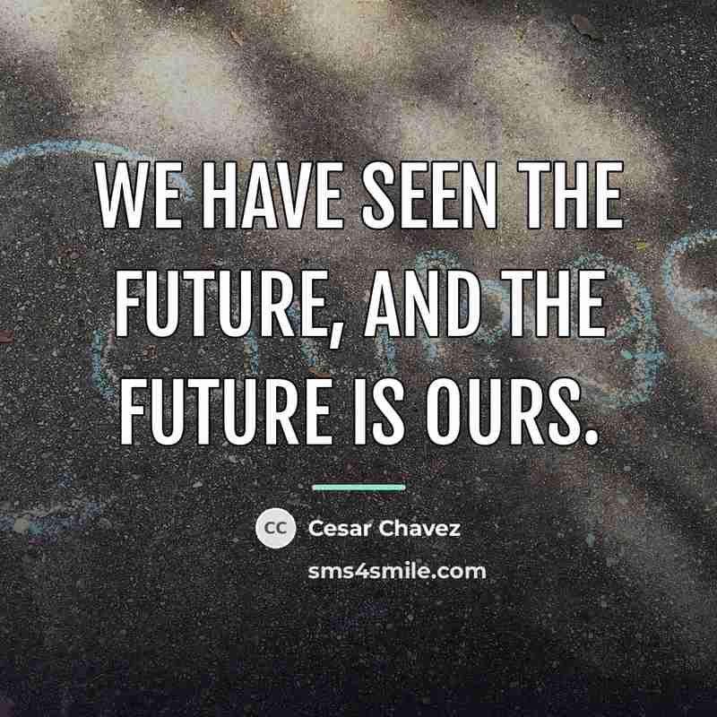“We have seen the future, and the future is ours.…” quote by Cesar Chavez