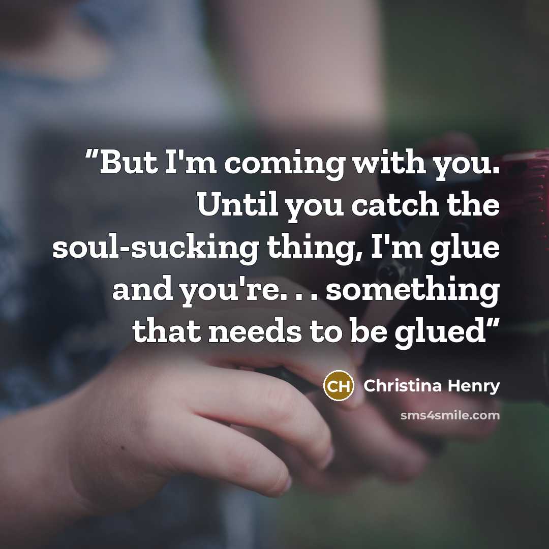“But I'm coming with you. Until you catch the soul-sucking thing, I'm glue and you're. . . something that needs to be glued” quote by Christina Henry