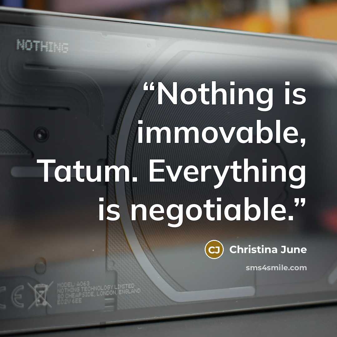 “Nothing is immovable, Tatum. Everything is negotiable.” quote by Christina June