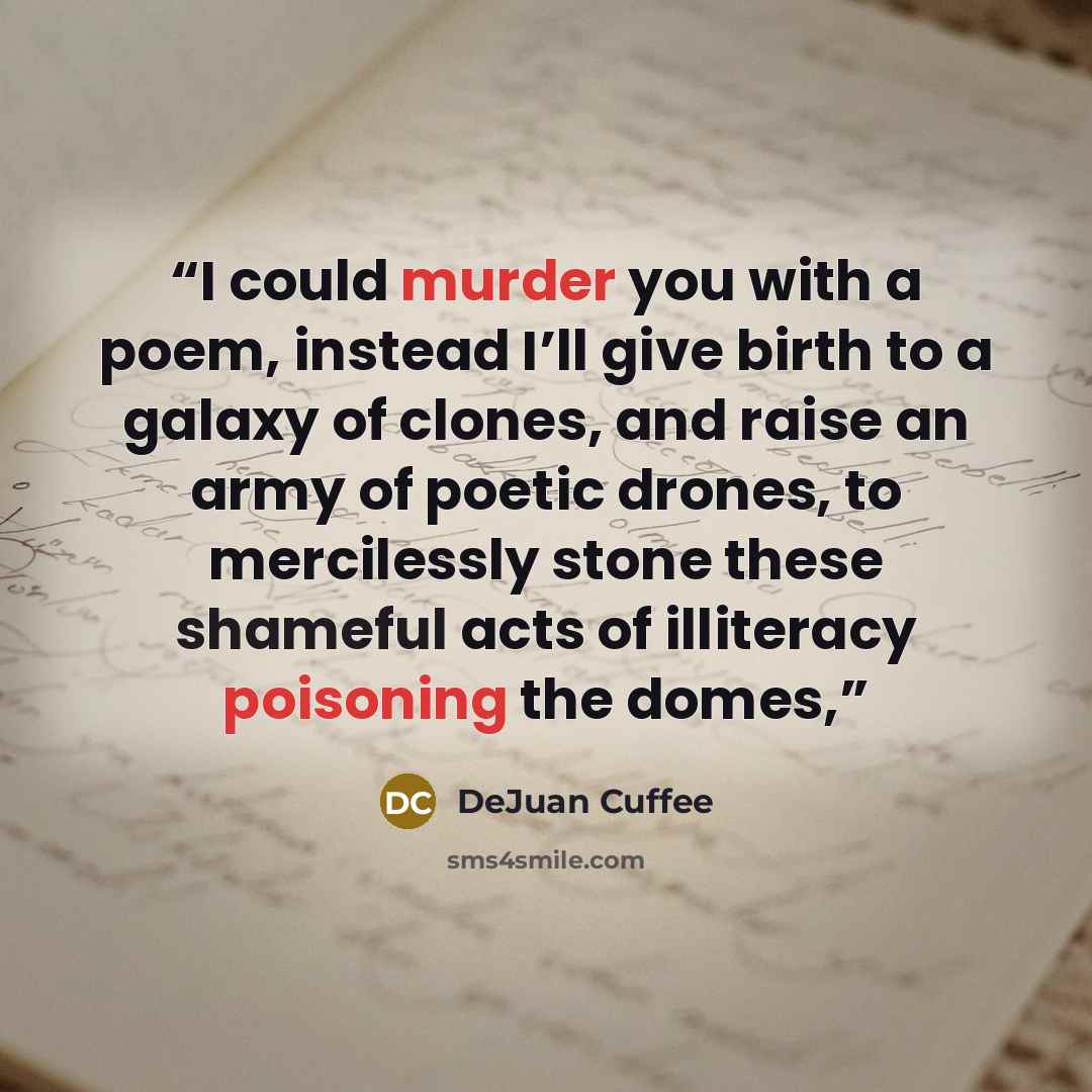 “I could murder you with a poem, instead I’ll give birth to a galaxy of clones, and raise an army of poetic drones, to mercilessly stone these shameful acts of illiteracy poisoning the domes,” quote by DeJuan Cuffee