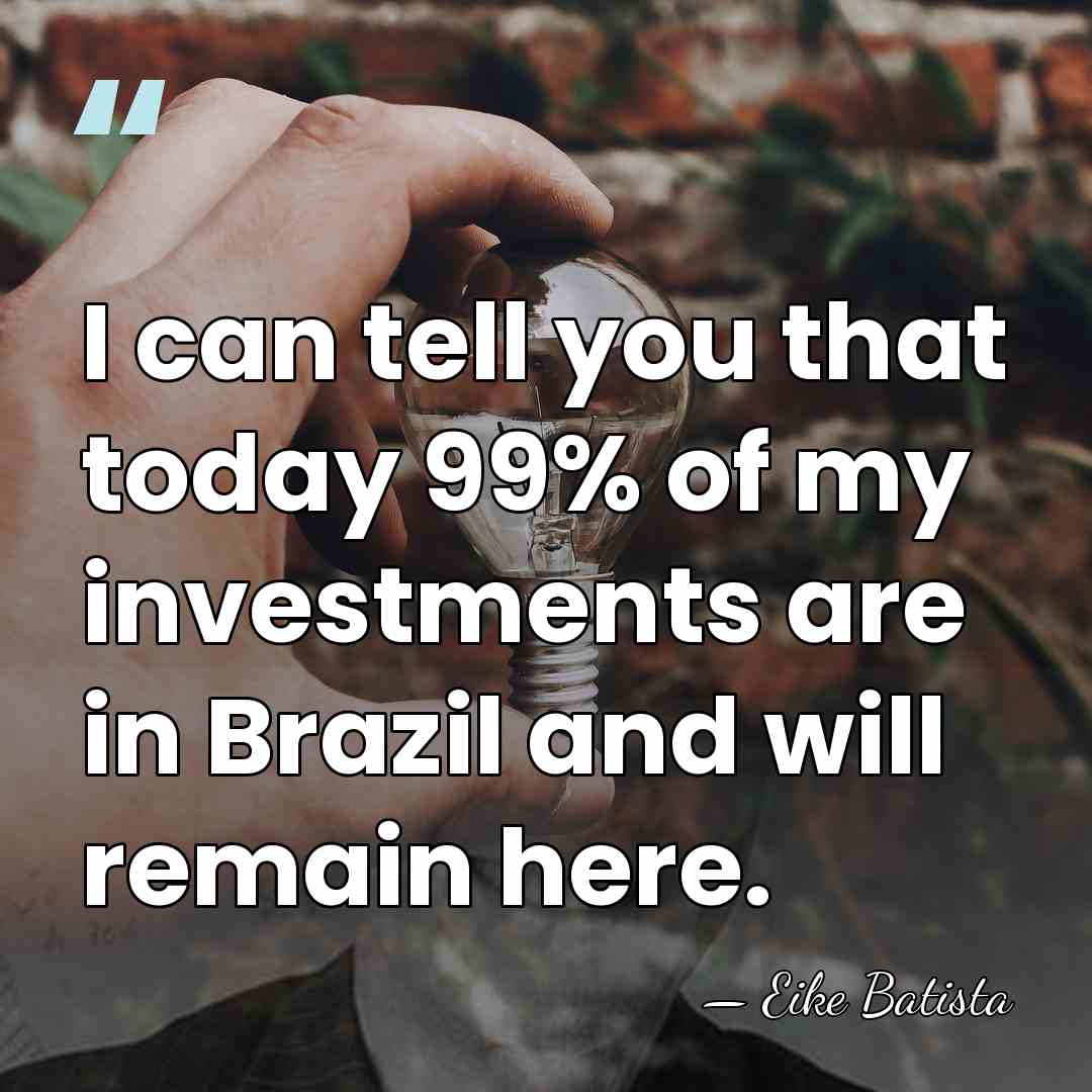 I can tell you that today 99% of my investments are in&hellip; - Eike Batista