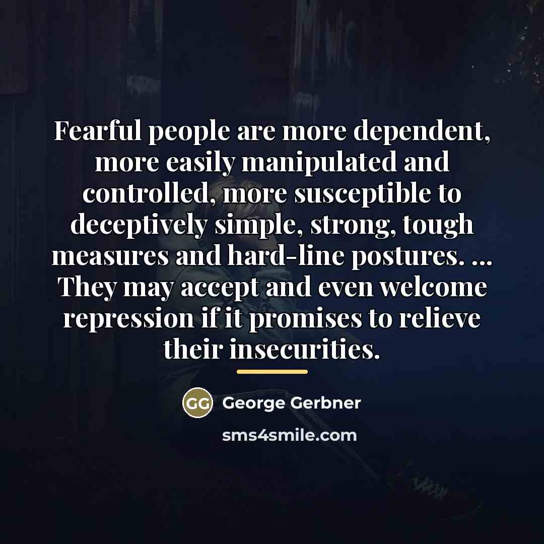 “Fearful people are more dependent, more easily manipulated and controlled,…” quote by George Gerbner