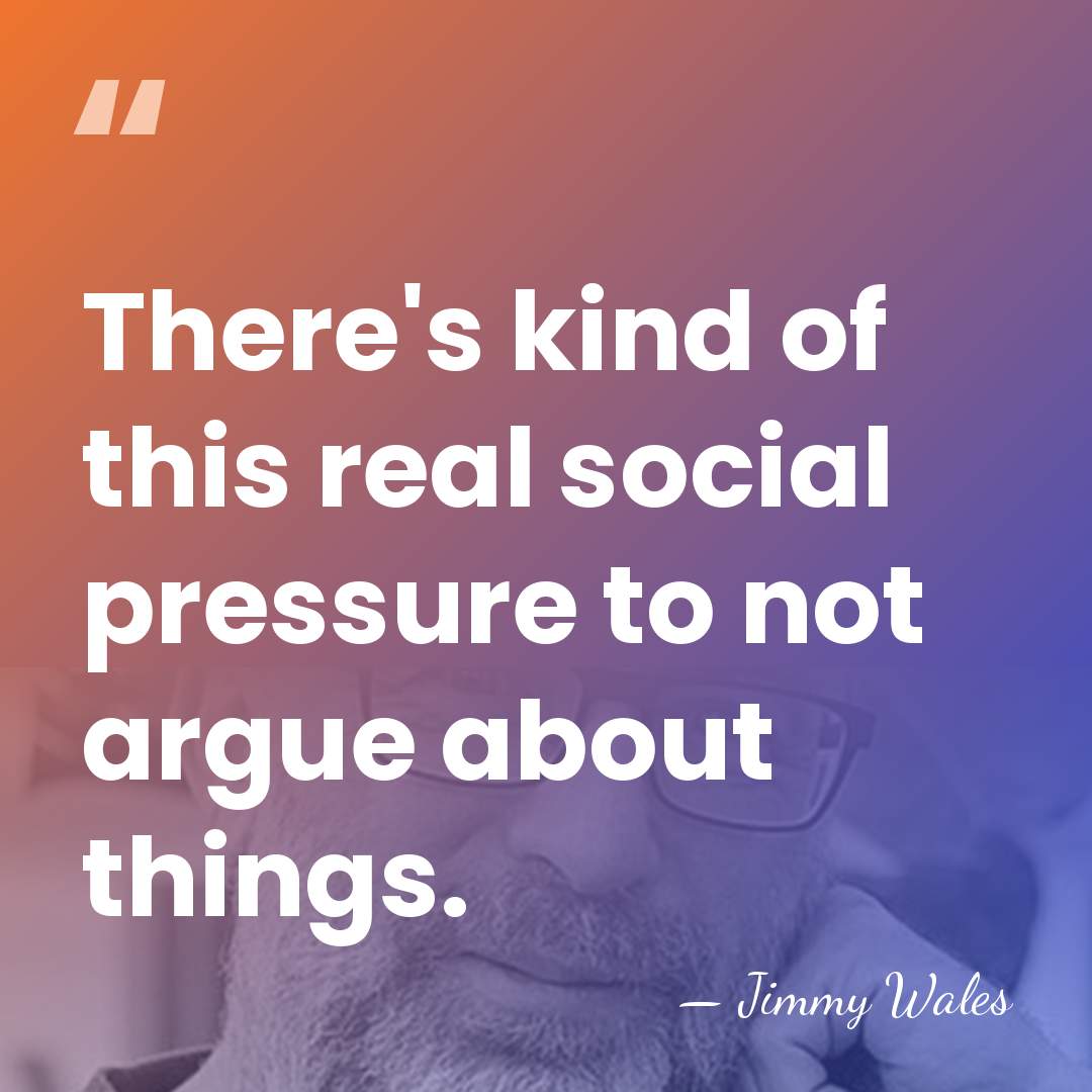 There's kind of this real social pressure to not argue about things. - Jimmy Wales