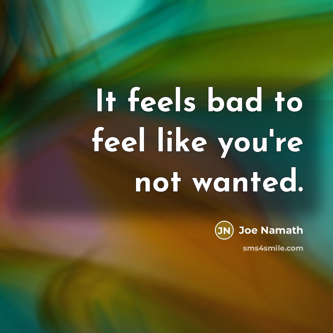 “It feels bad to feel like you're not wanted.…” quote by Joe Namath