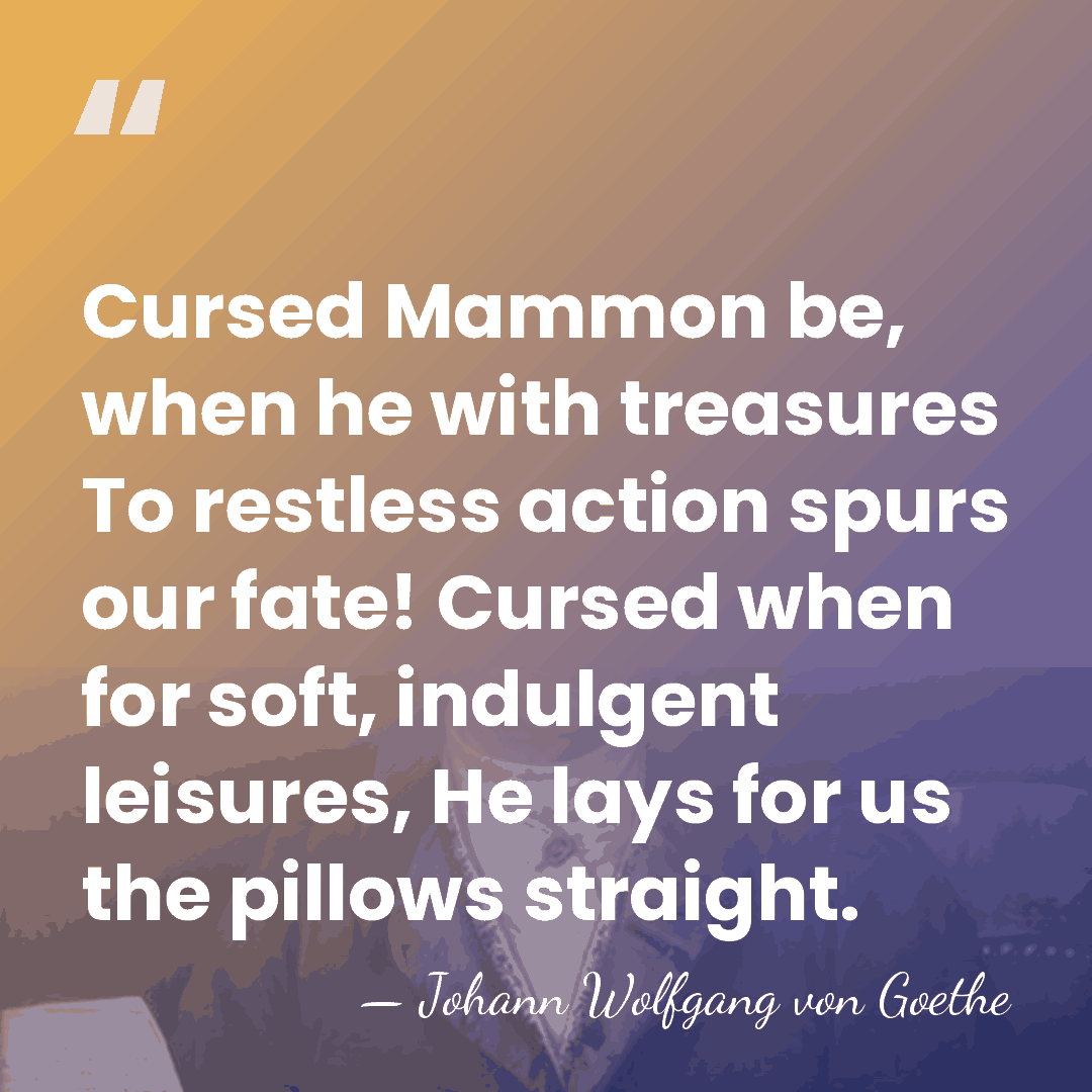 Cursed Mammon be, when he with treasures To restless action spurs our&hellip; - Johann Wolfgang von Goethe