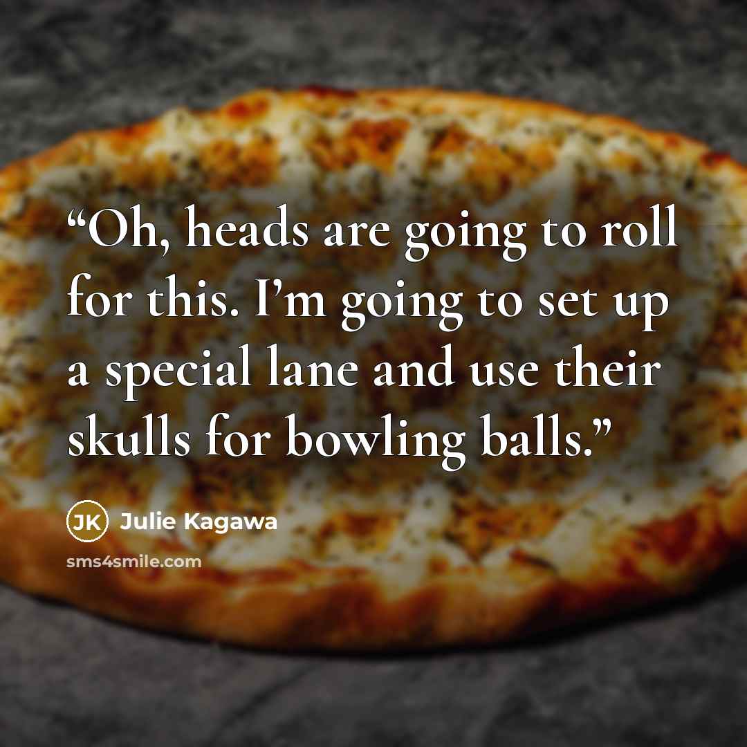 “Oh, heads are going to roll for this. I’m going to set up a special lane and use their skulls for bowling balls.” quote by Julie Kagawa