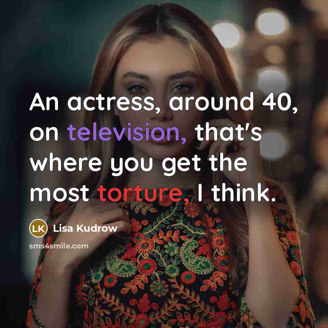 “An actress, around 40, on television, that's where you get the most torture, I think.” quote by Lisa Kudrow