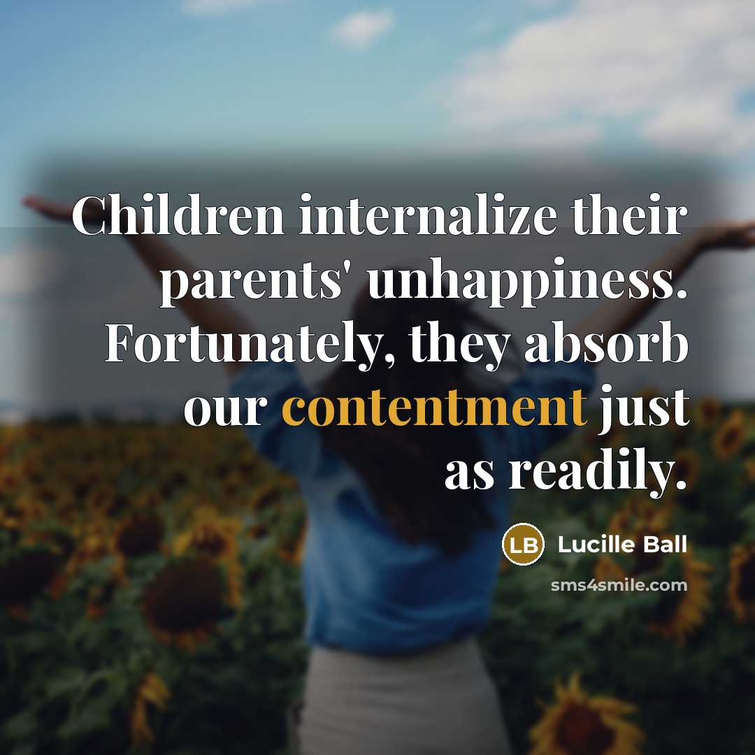 “Children internalize their parents' unhappiness. Fortunately, they absorb our contentment…” quote by Lucille Ball