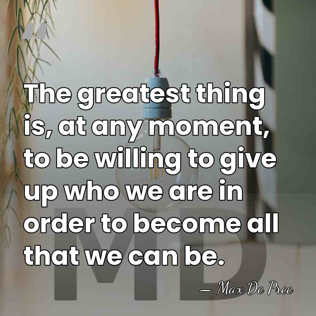 The greatest thing is, at any moment, to be willing to give&hellip; - Max De Pree