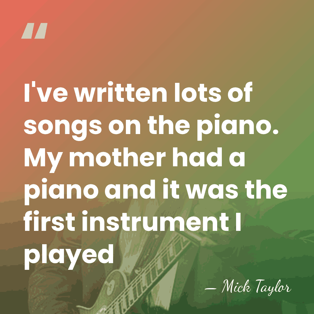 I've written lots of songs on the piano. My mother had a&hellip; - Mick Taylor