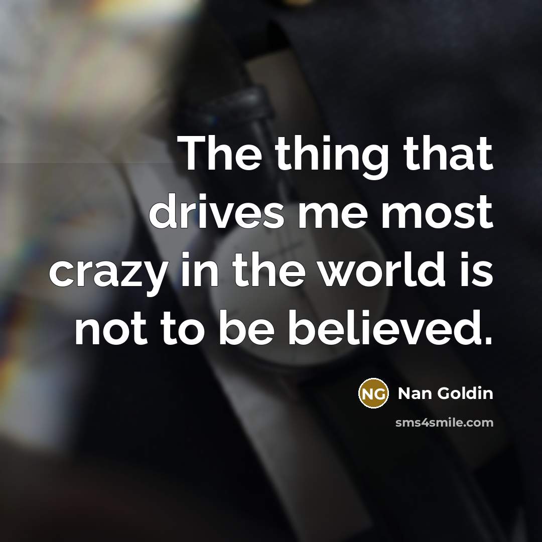 “The thing that drives me most crazy in the world…” quote by Nan Goldin