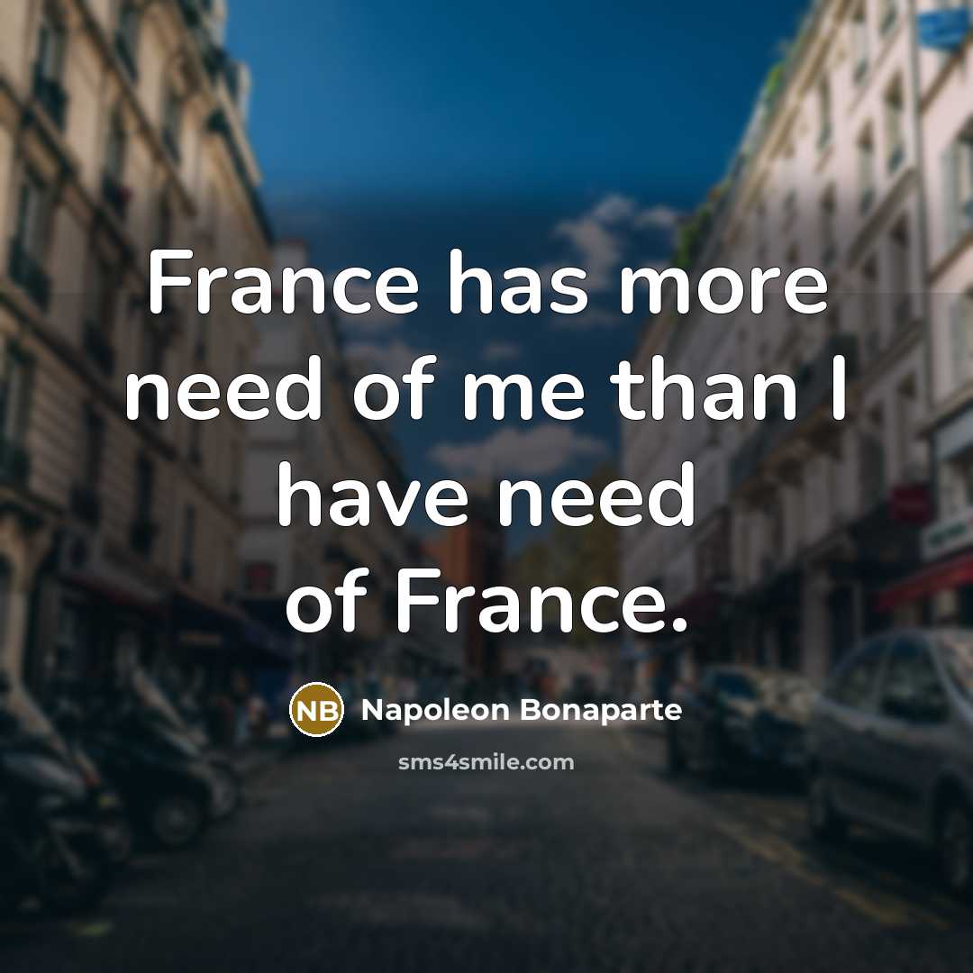 “France has more need of me than I have need…” quote by Napoleon Bonaparte