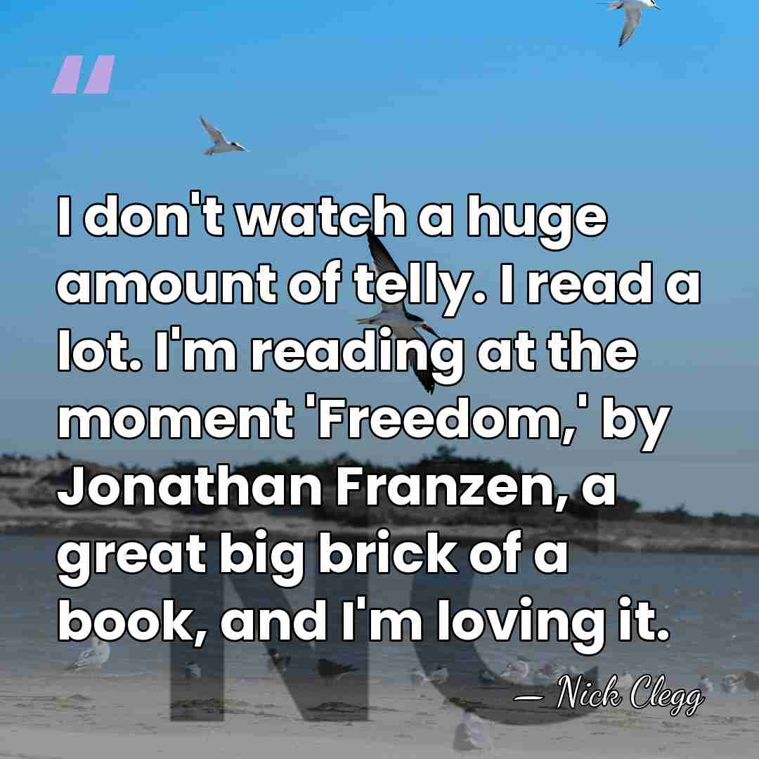 I don't watch a huge amount of telly. I read a lot.&hellip; - Nick Clegg