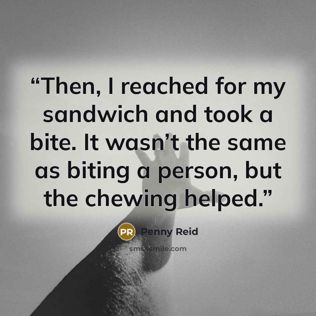 “Then, I reached for my sandwich and took a bite. It wasn’t the same as biting a person, but the chewing helped.” quote by Penny Reid