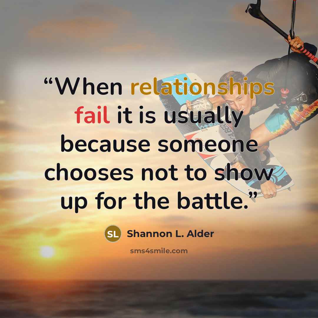 “When relationships fail it is usually because someone chooses not to show up for the battle.” quote by Shannon L. Alder