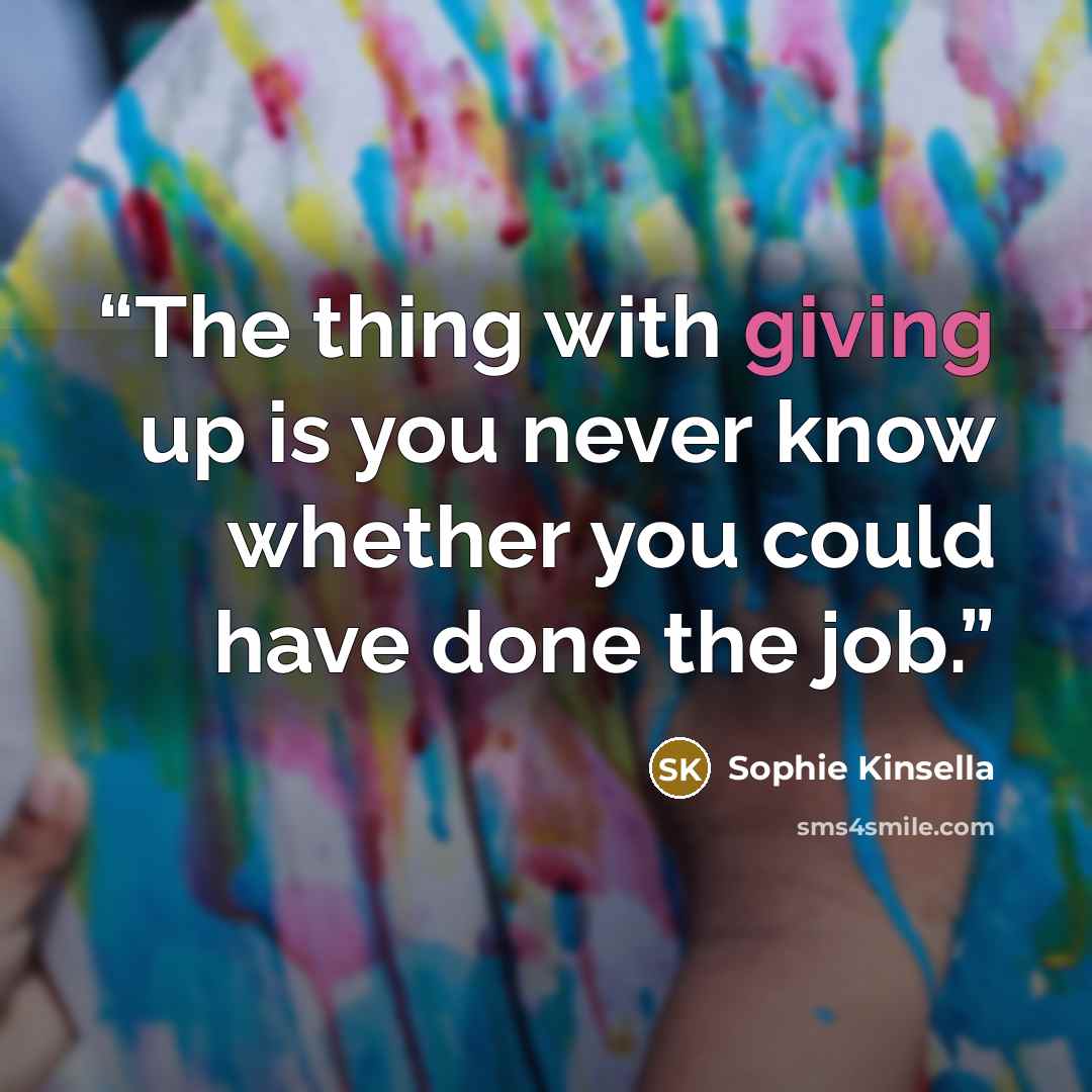 “The thing with giving up is you never know whether you could have done the job.” quote by Sophie Kinsella