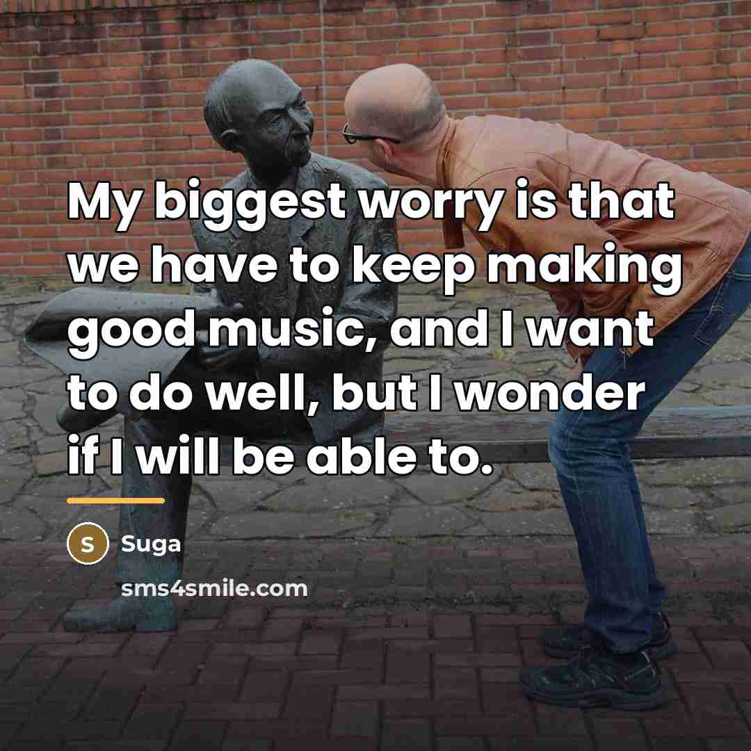 “My biggest worry is that we have to keep making…” quote by Suga