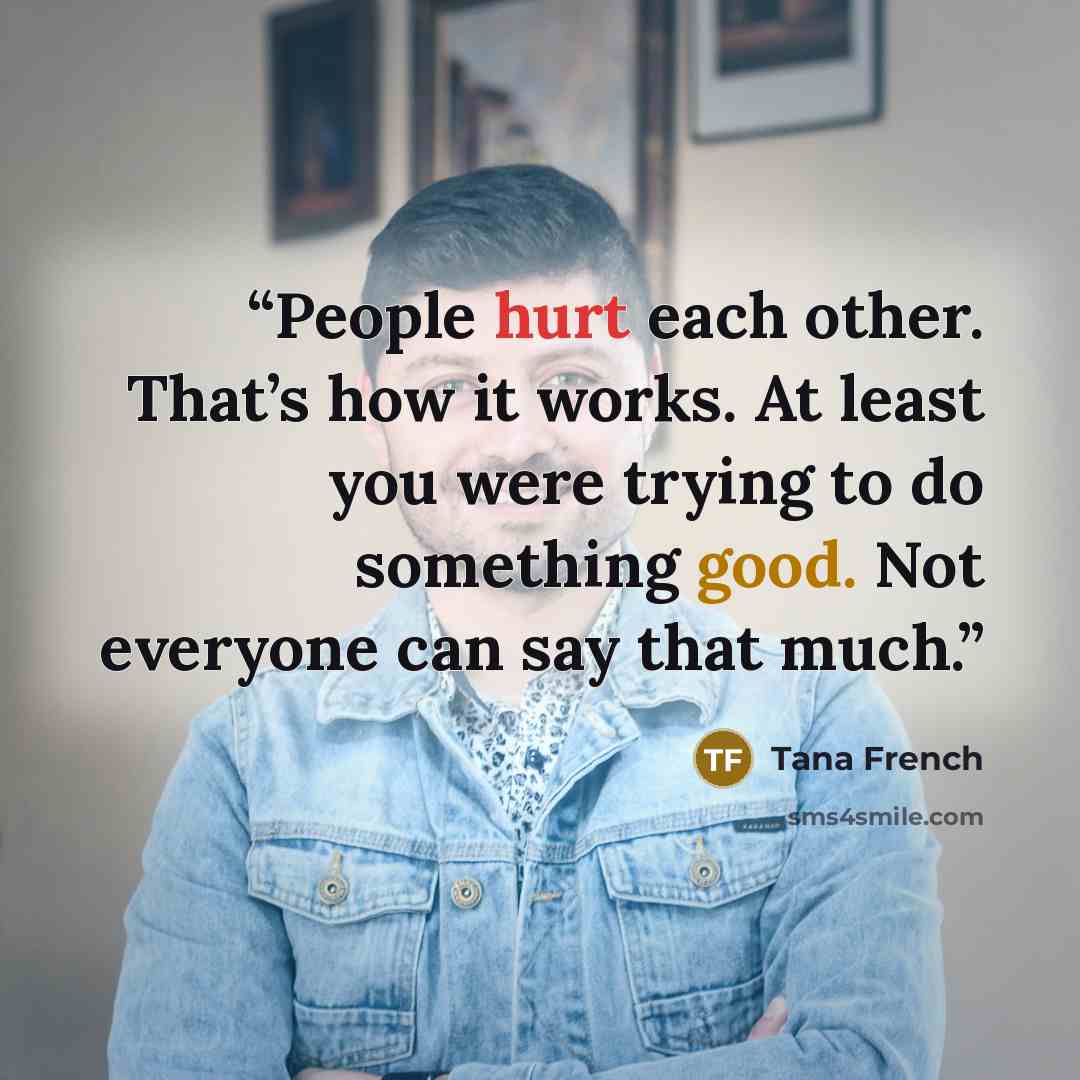 “People hurt each other. That’s how it works. At least you were trying to do something good. Not everyone can say that much.” quote by Tana French