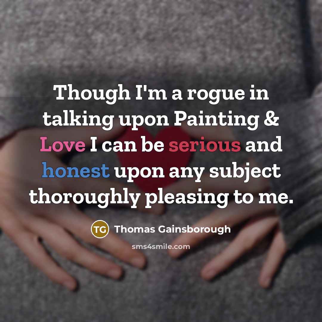 “Though I'm a rogue in talking upon Painting & Love I can be serious and honest upon any subject thoroughly pleasing to me.” quote by Thomas Gainsborough