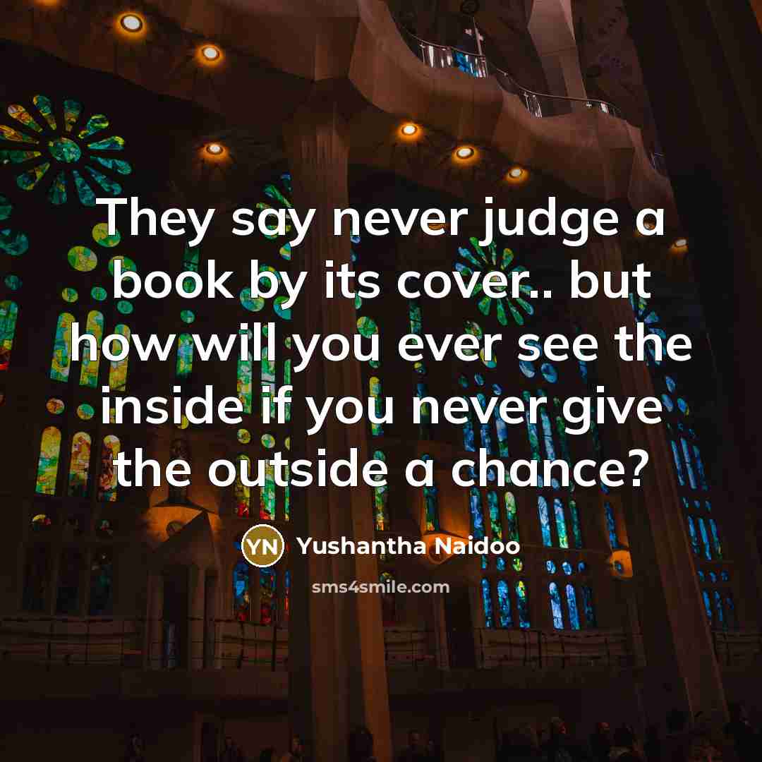 “They say never judge a book by its cover.. but how will you ever see the inside if you never give the outside a chance?” quote by Yushantha Naidoo
