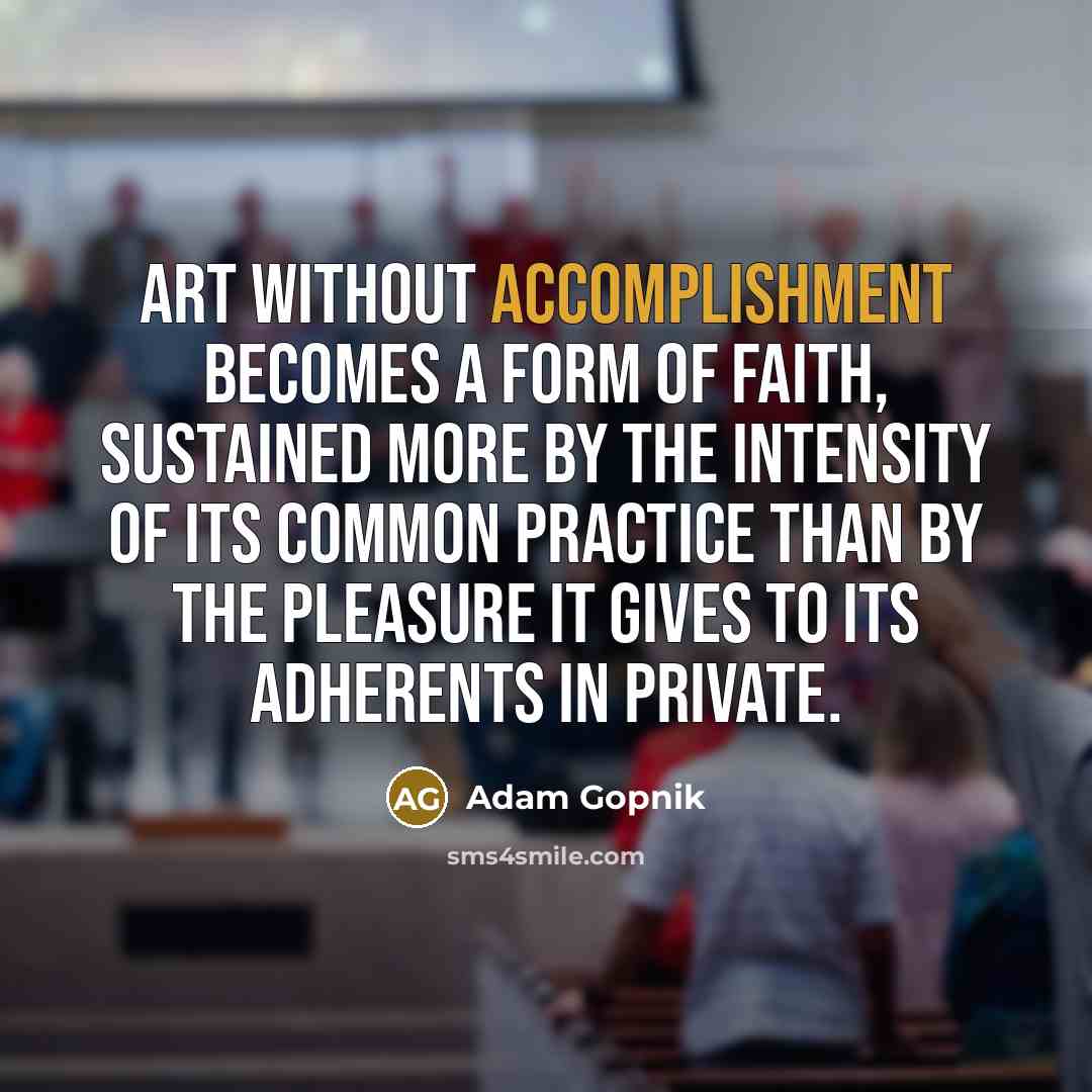 “Art without accomplishment becomes a form of faith, sustained more…” quote by Adam Gopnik