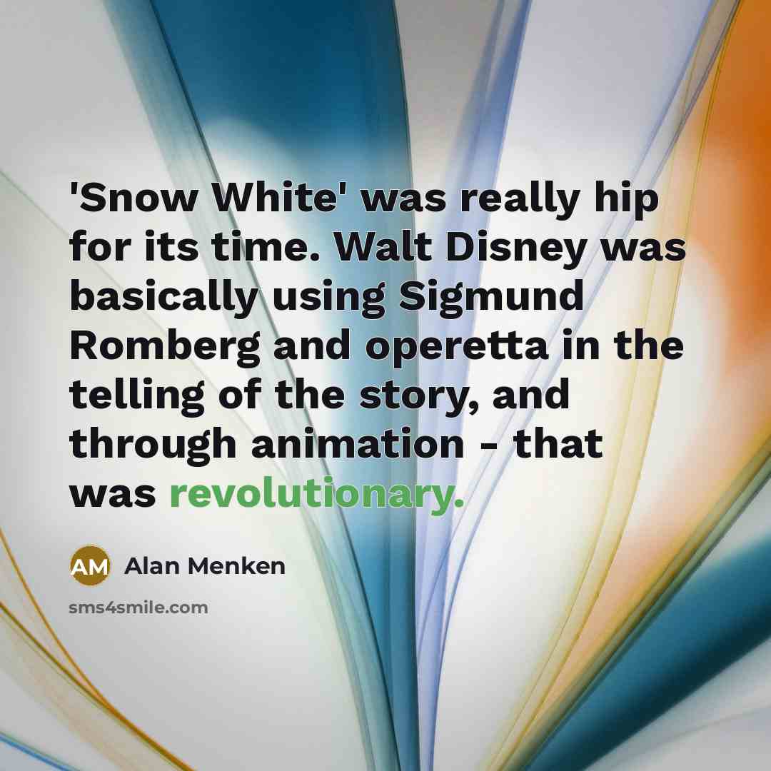 “'Snow White' was really hip for its time. Walt Disney was basically using Sigmund Romberg and operetta in the telling of the story, and through animation - that was revolutionary.” quote by Alan Menken