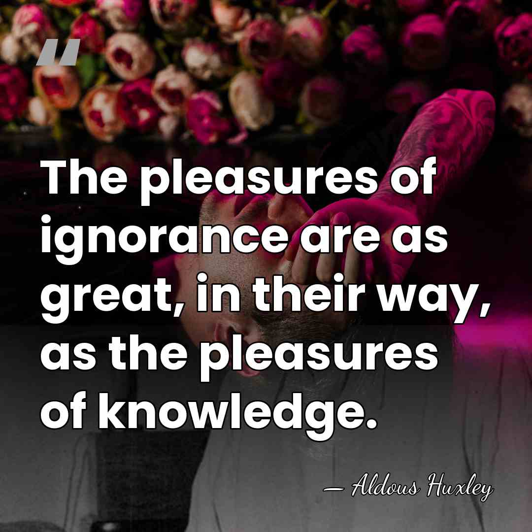 The pleasures of ignorance are as great, in their way, as the&hellip; - Aldous Huxley