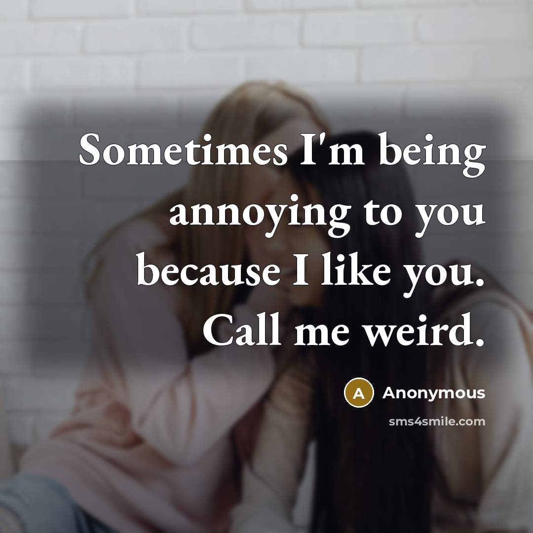 “Sometimes I'm being annoying to you because I like you. Call me weird.” quote by Anonymous
